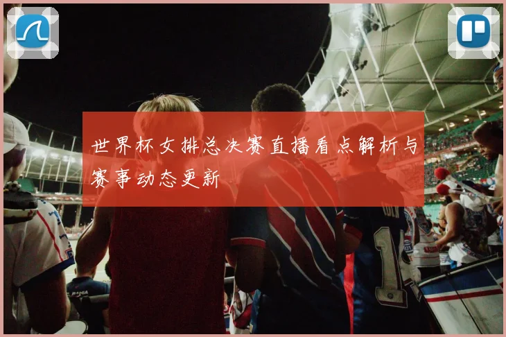 世界杯女排总决赛直播看点解析与赛事动态更新