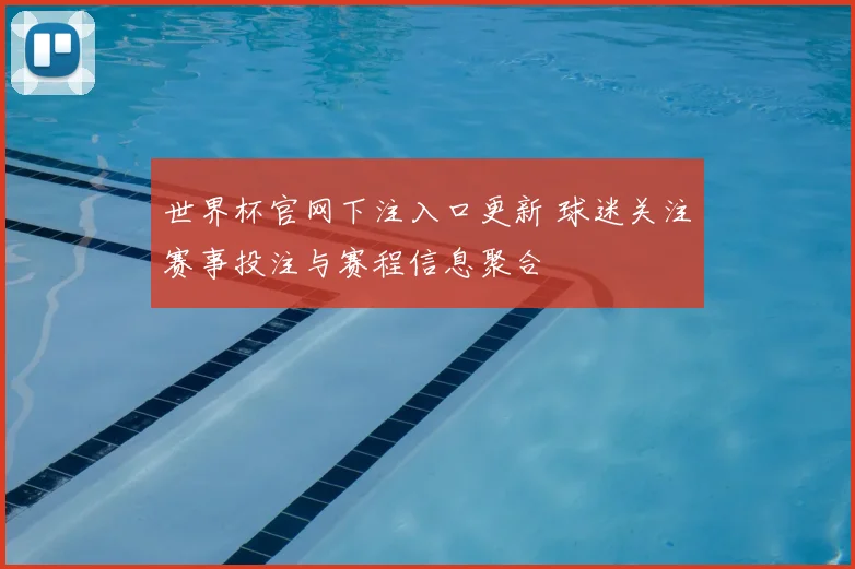 世界杯官网下注入口更新 球迷关注赛事投注与赛程信息聚合