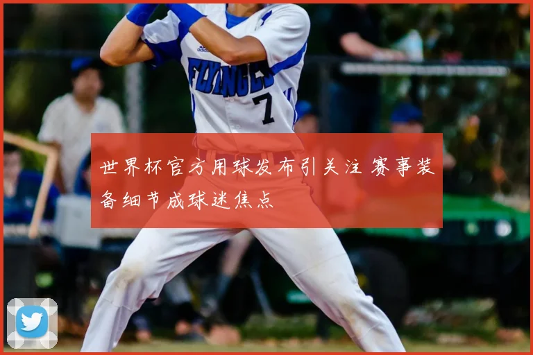 世界杯官方用球发布引关注 赛事装备细节成球迷焦点