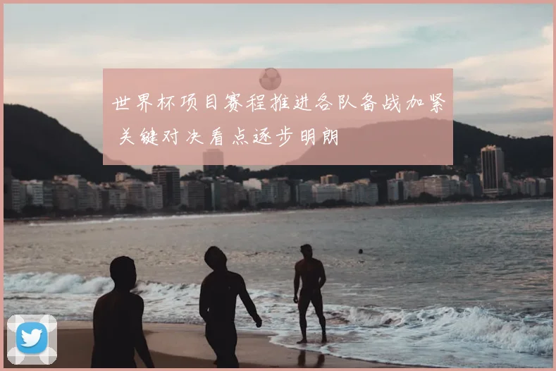 世界杯项目赛程推进各队备战加紧 关键对决看点逐步明朗